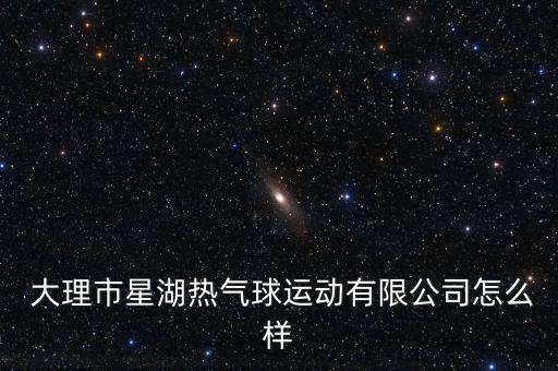  大理市星湖熱氣球運(yùn)動(dòng)有限公司怎么樣
