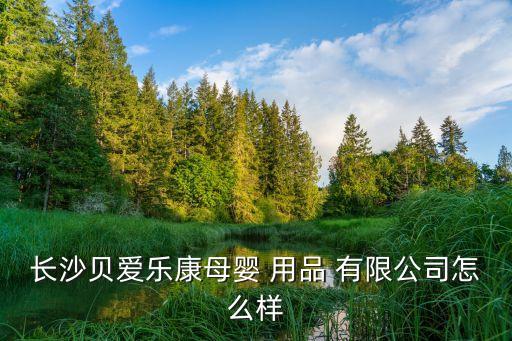 長(zhǎng)沙貝愛樂康母嬰 用品 有限公司怎么樣