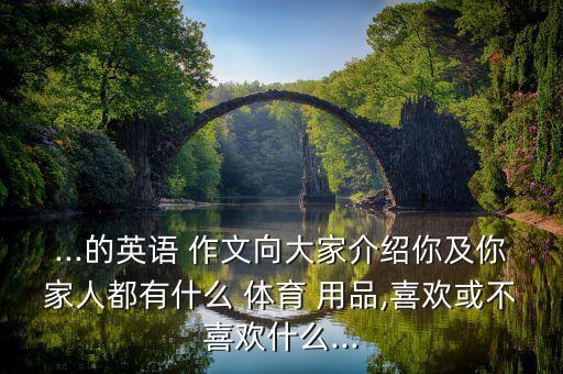...的英語(yǔ) 作文向大家介紹你及你家人都有什么 體育 用品,喜歡或不喜歡什么...