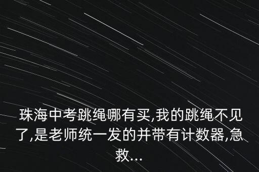  珠海中考跳繩哪有買,我的跳繩不見了,是老師統(tǒng)一發(fā)的并帶有計數(shù)器,急救...