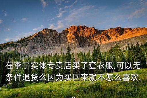 在李寧實(shí)體專賣店買了套衣服,可以無條件退貨么因?yàn)橘I回來就不怎么喜歡...