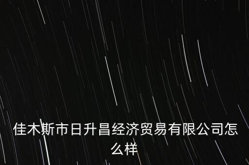  佳木斯市日升昌經(jīng)濟貿(mào)易有限公司怎么樣
