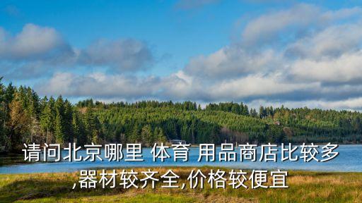 請(qǐng)問(wèn)北京哪里 體育 用品商店比較多,器材較齊全,價(jià)格較便宜