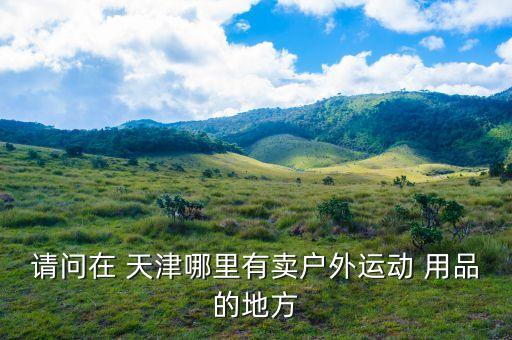 請(qǐng)問在 天津哪里有賣戶外運(yùn)動(dòng) 用品的地方