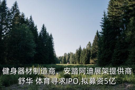 健身器材制造商、安踏阿迪展架提供商舒華 體育尋求IPO,擬募資5億