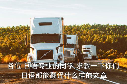 各位 日語(yǔ)專(zhuān)業(yè)的同學(xué),求教一下你們 日語(yǔ)都能翻譯什么樣的文章