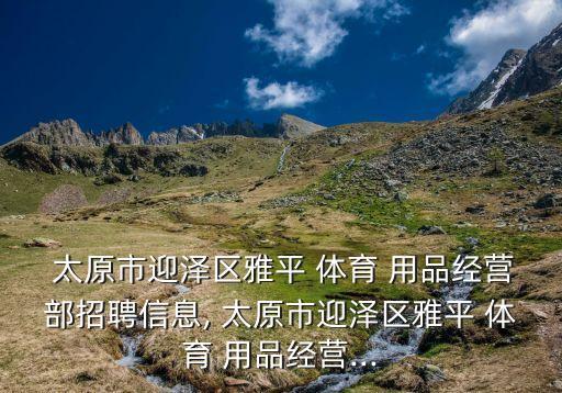  太原市迎澤區(qū)雅平 體育 用品經(jīng)營(yíng)部招聘信息, 太原市迎澤區(qū)雅平 體育 用品經(jīng)營(yíng)...