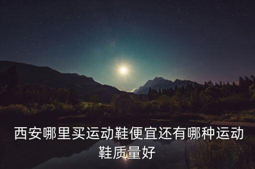  西安哪里買運動鞋便宜還有哪種運動鞋質(zhì)量好