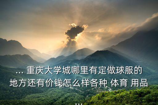 ... 重慶大學(xué)城哪里有定做球服的地方還有價(jià)錢怎么樣各種 體育 用品...