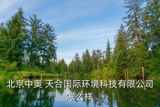 北京中奧 天合國際環(huán)境科技有限公司怎么樣