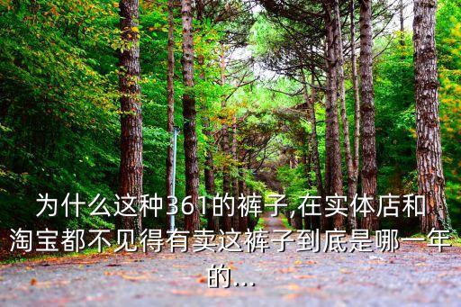 為什么這種361的褲子,在實體店和淘寶都不見得有賣這褲子到底是哪一年的...