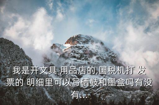 我是開文具 用品店的,國稅機打 發(fā)票的 明細(xì)里可以寫硒鼓和墨盒嗎有沒有...