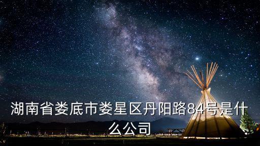 湖南省婁底市婁星區(qū)丹陽路84號是什么公司