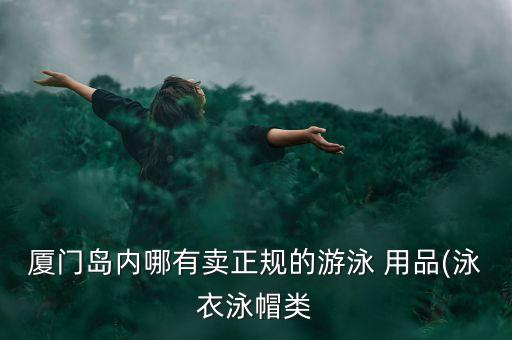 廈門島內(nèi)哪有賣正規(guī)的游泳 用品(泳衣泳帽類