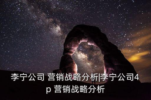 李寧公司 營銷戰(zhàn)略分析|李寧公司4p 營銷戰(zhàn)略分析