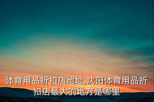 阜新體育用品折扣店地址,沈陽(yáng)體育用品折扣店最大的地方是哪里