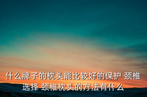 什么牌子的枕頭能比較好的保護(hù) 頸椎選擇 頸椎枕頭的方法有什么