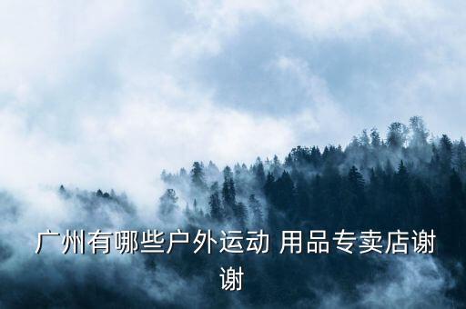  廣州有哪些戶(hù)外運(yùn)動(dòng) 用品專(zhuān)賣(mài)店謝謝