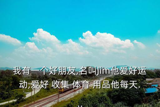 我有一個(gè)好朋友,名叫Jim他愛好運(yùn)動(dòng),愛好 收集 體育 用品他每天...