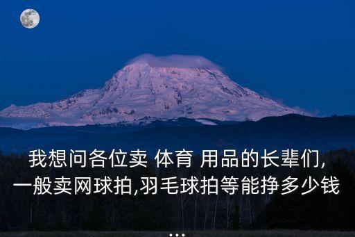 我想問各位賣 體育 用品的長輩們,一般賣網(wǎng)球拍,羽毛球拍等能掙多少錢...