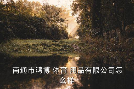  南通市鴻博 體育 用品有限公司怎么樣