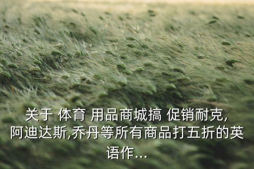關(guān)于 體育 用品商城搞 促銷耐克,阿迪達(dá)斯,喬丹等所有商品打五折的英語作...