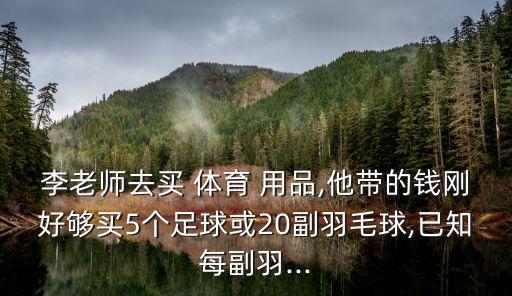 李老師去買 體育 用品,他帶的錢剛好夠買5個(gè)足球或20副羽毛球,已知每副羽...
