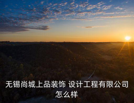 無(wú)錫尚城上品裝飾 設(shè)計(jì)工程有限公司怎么樣