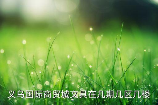 義烏國(guó)際商貿(mào)城文具在幾期幾區(qū)幾樓