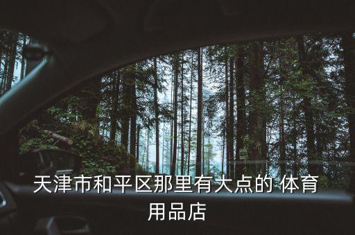  天津市和平區(qū)那里有大點(diǎn)的 體育 用品店
