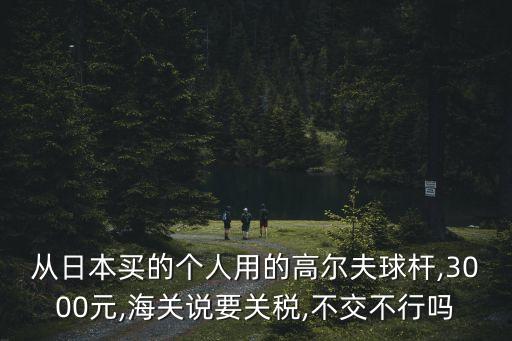 從日本買的個人用的高爾夫球桿,3000元,海關說要關稅,不交不行嗎