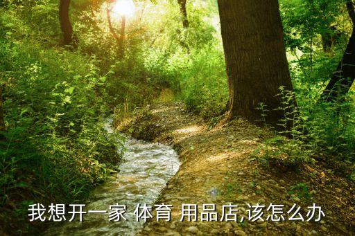 我想開(kāi)一家 體育 用品店,該怎么辦