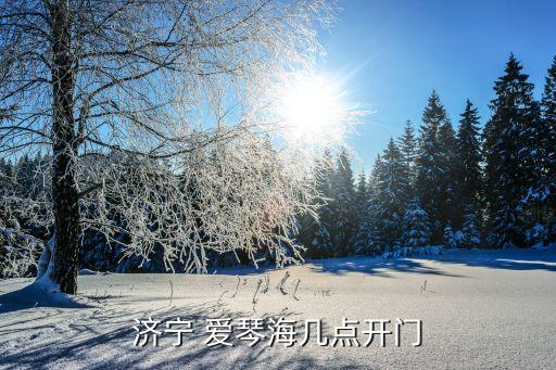 濟(jì)寧 愛(ài)琴海幾點(diǎn)開(kāi)門(mén)