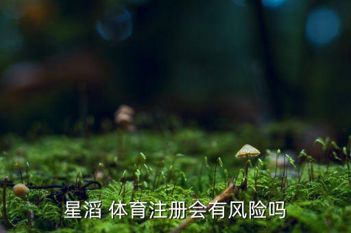 星滔 體育注冊(cè)會(huì)有風(fēng)險(xiǎn)嗎