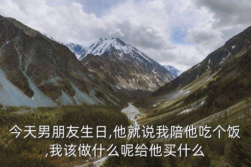今天男朋友生日,他就說我陪他吃個(gè)飯,我該做什么呢給他買什么