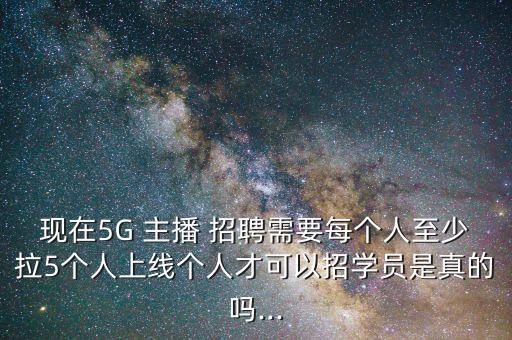 現在5G 主播 招聘需要每個人至少拉5個人上線個人才可以招學員是真的嗎...