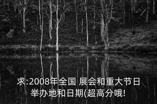 求:2008年全國 展會和重大節(jié)日舉辦地和日期(超高分哦!