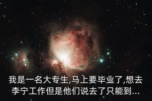 我是一名大專生,馬上要畢業(yè)了,想去李寧工作但是他們說(shuō)去了只能到...
