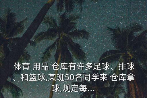 體育 用品 倉庫有許多足球、排球、和籃球,某班50名同學(xué)來 倉庫拿球,規(guī)定每...