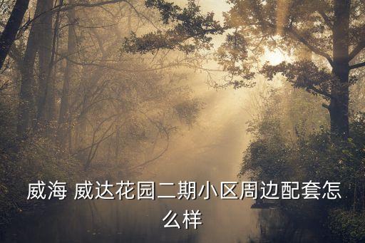  威海 威達(dá)花園二期小區(qū)周邊配套怎么樣