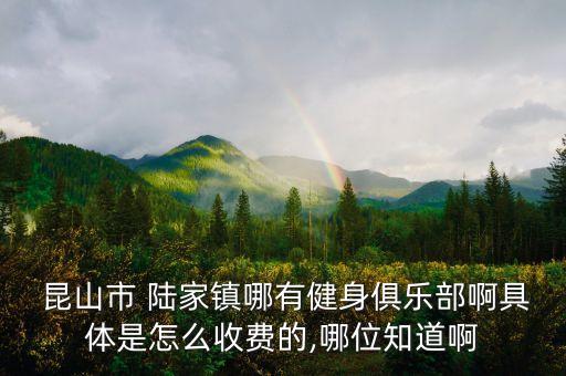  昆山市 陸家鎮(zhèn)哪有健身俱樂(lè)部啊具體是怎么收費(fèi)的,哪位知道啊