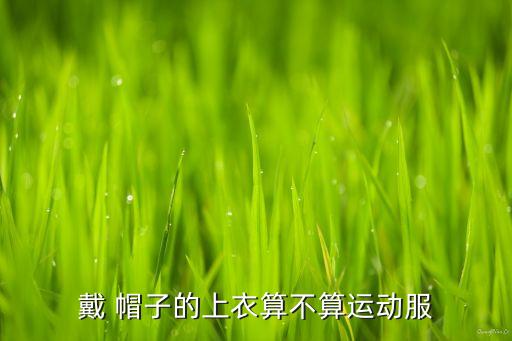 戴 帽子的上衣算不算運(yùn)動服