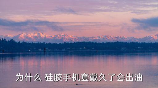 為什么 硅膠手機套戴久了會出油