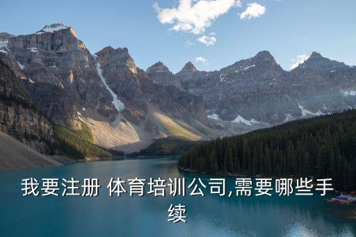 我要注冊(cè) 體育培訓(xùn)公司,需要哪些手續(xù)