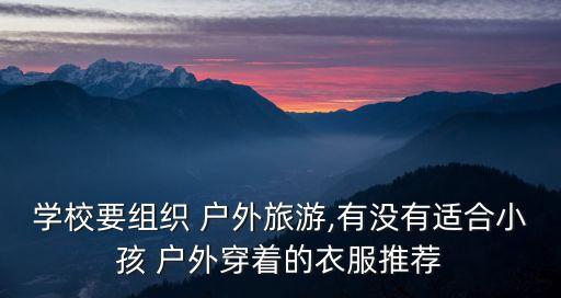 學(xué)校要組織 戶外旅游,有沒(méi)有適合小孩 戶外穿著的衣服推薦