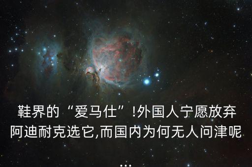  鞋界的“愛馬仕”!外國人寧愿放棄阿迪耐克選它,而國內(nèi)為何無人問津呢...