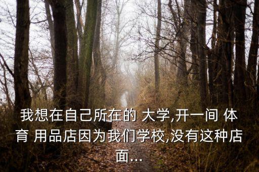 我想在自己所在的 大學(xué),開一間 體育 用品店因為我們學(xué)校,沒有這種店面...