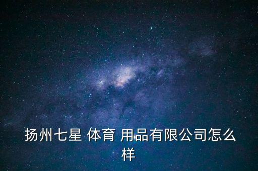  揚州七星 體育 用品有限公司怎么樣