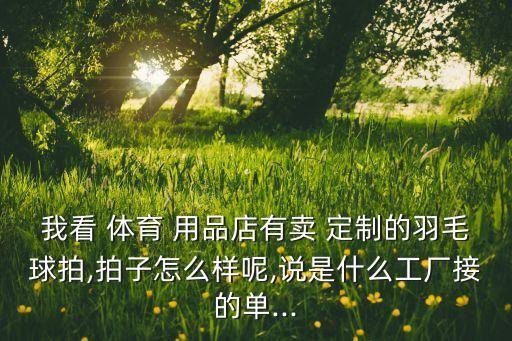 我看 體育 用品店有賣 定制的羽毛球拍,拍子怎么樣呢,說是什么工廠接的單...