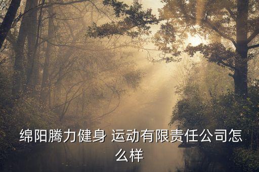  綿陽騰力健身 運(yùn)動(dòng)有限責(zé)任公司怎么樣